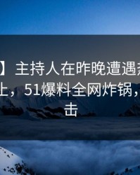【独家】主持人在昨晚遭遇热点事件热议不止，51爆料全网炸锅，详情直击