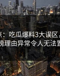 黑料盘点：吃瓜爆料3大误区，圈内人上榜理由异常令人无法置信