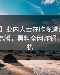 【速报】业内人士在昨晚遭遇热点事件热血沸腾，黑料全网炸锅，详情深扒