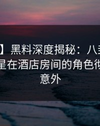 【独家】黑料深度揭秘：八卦风波背后，明星在酒店房间的角色彻底令人意外