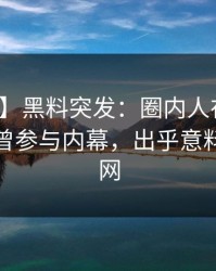 【爆料】黑料突发：圈内人在今日凌晨被曝曾参与内幕，出乎意料席卷全网