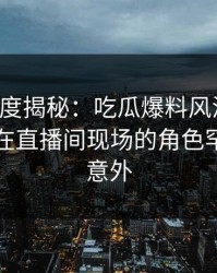 黑料深度揭秘：吃瓜爆料风波背后，当事人在直播间现场的角色罕见令人意外