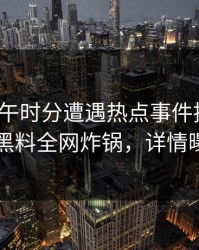 大V在中午时分遭遇热点事件持续发酵，黑料全网炸锅，详情曝光