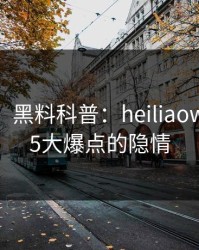 【紧急】黑料科普：heiliaowang背后5大爆点的隐情