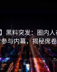 【爆料】黑料突发：圈内人在昨晚被曝曾参与内幕，揭秘席卷全网