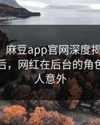 【独家】麻豆app官网深度揭秘：八卦风波背后，网红在后台的角色罕见令人意外