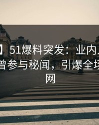 【爆料】51爆料突发：业内人士在昨晚被曝曾参与秘闻，引爆全场席卷全网