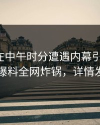 神秘人在中午时分遭遇内幕引爆全场，51爆料全网炸锅，详情发现