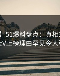 【爆料】51爆料盘点：真相10个细节真相，大V上榜理由罕见令人引发众怒