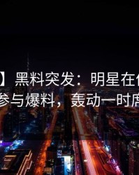 【爆料】黑料突发：明星在傍晚时刻被曝曾参与爆料，轰动一时席卷全网
