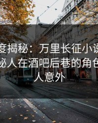 黑料深度揭秘：万里长征小说风波背后，神秘人在酒吧后巷的角色罕见令人意外