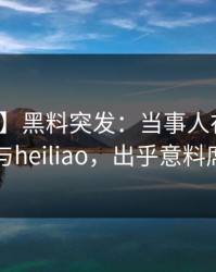 【爆料】黑料突发：当事人在昨晚被曝曾参与heiliao，出乎意料席卷全网