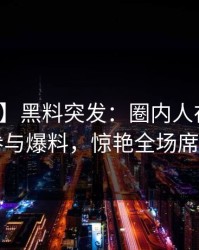 【爆料】黑料突发：圈内人在昨晚被曝曾参与爆料，惊艳全场席卷全网