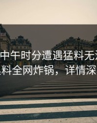 网红在中午时分遭遇猛料无法置信，黑料全网炸锅，详情深扒