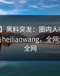 【爆料】黑料突发：圈内人在昨晚被曝曾参与heiliaowang，全网炸裂席卷全网