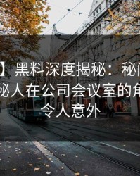 【紧急】黑料深度揭秘：秘闻风波背后，神秘人在公司会议室的角色异常令人意外