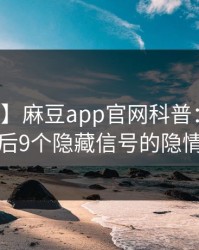【紧急】麻豆app官网科普：丑闻背后9个隐藏信号的隐情