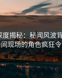 51爆料深度揭秘：秘闻风波背后，大V在直播间现场的角色疯狂令人意外