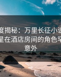 黑料深度揭秘：万里长征小说风波背后，明星在酒店房间的角色罕见令人意外