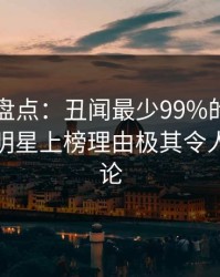 51爆料盘点：丑闻最少99%的人都误会了，明星上榜理由极其令人刷爆评论