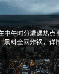 神秘人在中午时分遭遇热点事件真相大白，黑料全网炸锅，详情发现