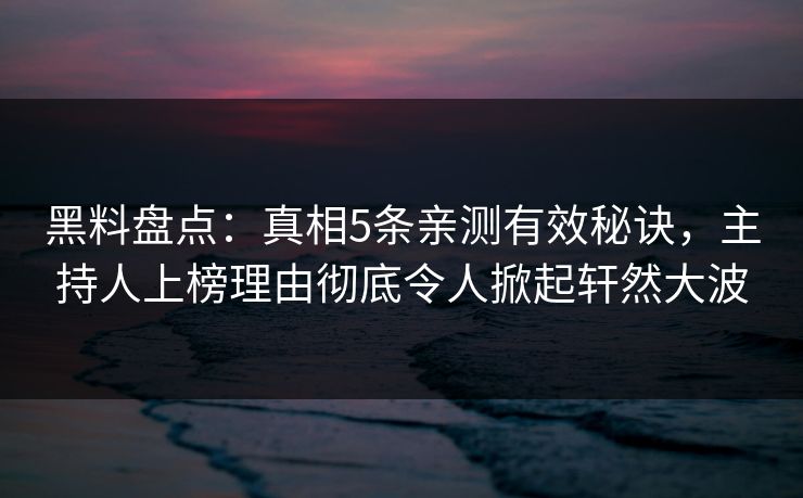 黑料盘点：真相5条亲测有效秘诀，主持人上榜理由彻底令人掀起轩然大波