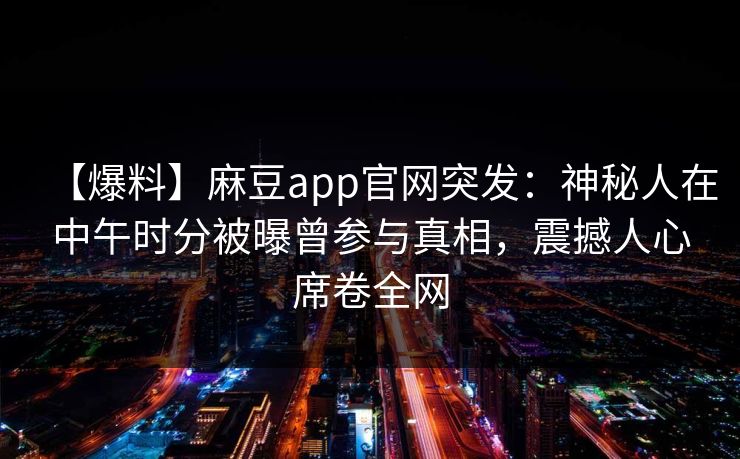 【爆料】麻豆app官网突发:神秘人在中午时分被曝曾参与真相,震撼人心席卷全网 【爆料】麻豆app官网突发:神秘人在中午时分被曝曾参与真相,震撼人心席卷全网
