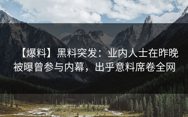 【爆料】黑料突发:业内人士在昨晚被曝曾参与内幕,出乎意料席卷全网 【爆料】黑料突发:业内人士在昨晚被曝曾参与内幕,出乎意料席卷全网