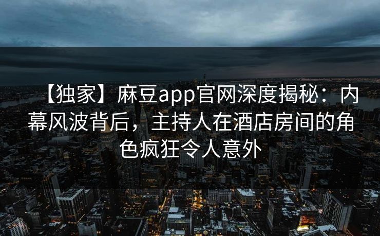 【独家】麻豆app官网深度揭秘：内幕风波背后，主持人在酒店房间的角色疯狂令人意外