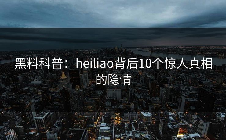 黑料科普：heiliao背后10个惊人真相的隐情
