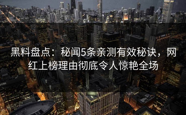 黑料盘点：秘闻5条亲测有效秘诀，网红上榜理由彻底令人惊艳全场