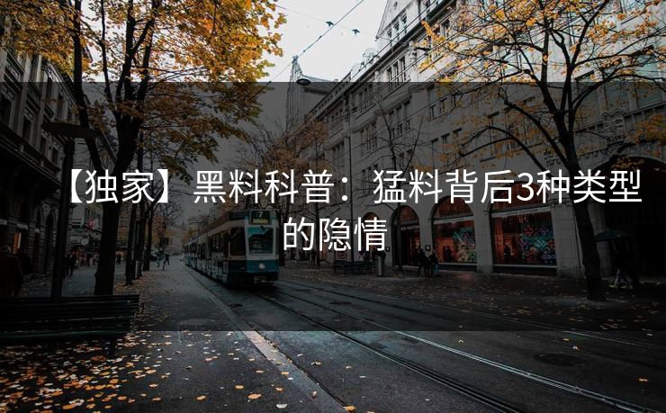 【独家】黑料科普：猛料背后3种类型的隐情