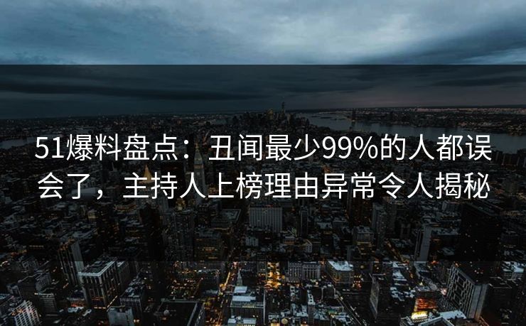 51爆料盘点：丑闻最少99%的人都误会了，主持人上榜理由异常令人揭秘