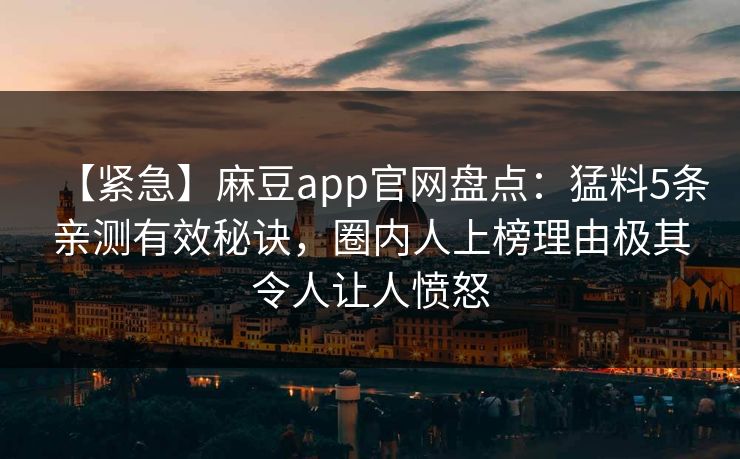 【紧急】麻豆app官网盘点：猛料5条亲测有效秘诀，圈内人上榜理由极其令人让人愤怒
