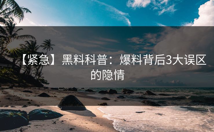 【紧急】黑料科普：爆料背后3大误区的隐情