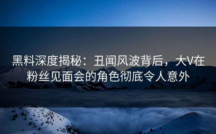 黑料深度揭秘:丑闻风波背后,大V在粉丝见面会的角色彻底令人意外 黑料深度揭秘:丑闻风波背后,大V在粉丝见面会的角色彻底令人意外