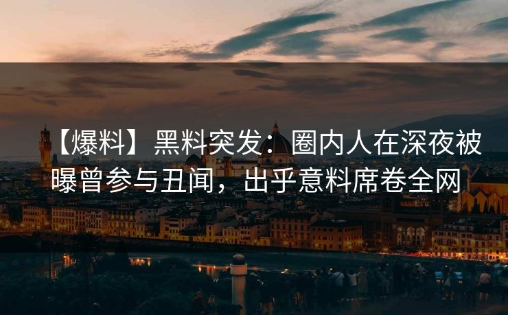 【爆料】黑料突发：圈内人在深夜被曝曾参与丑闻，出乎意料席卷全网