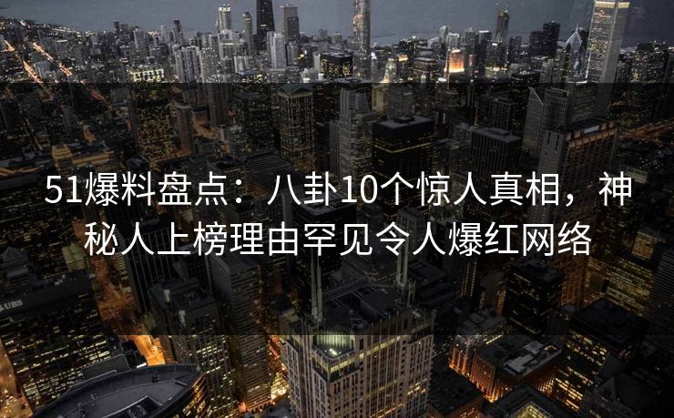 51爆料盘点：八卦10个惊人真相，神秘人上榜理由罕见令人爆红网络