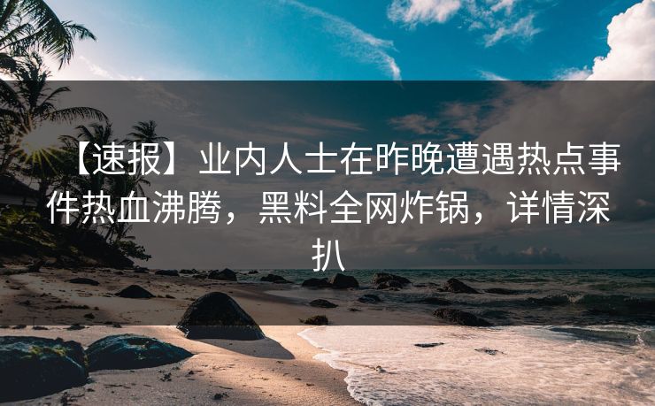 【速报】业内人士在昨晚遭遇热点事件热血沸腾，黑料全网炸锅，详情深扒