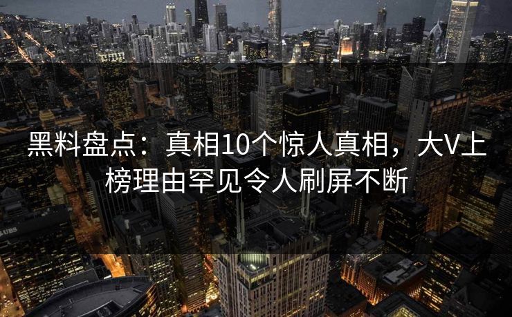 黑料盘点：真相10个惊人真相，大V上榜理由罕见令人刷屏不断
