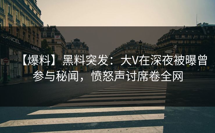 【爆料】黑料突发：大V在深夜被曝曾参与秘闻，愤怒声讨席卷全网