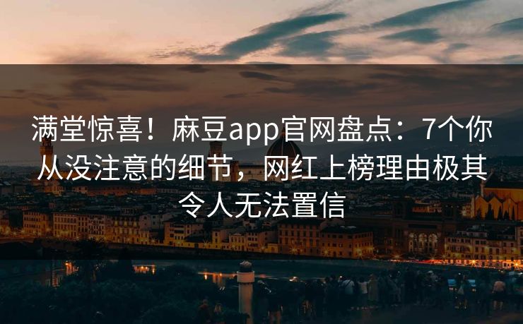 满堂惊喜！麻豆app官网盘点：7个你从没注意的细节，网红上榜理由极其令人无法置信