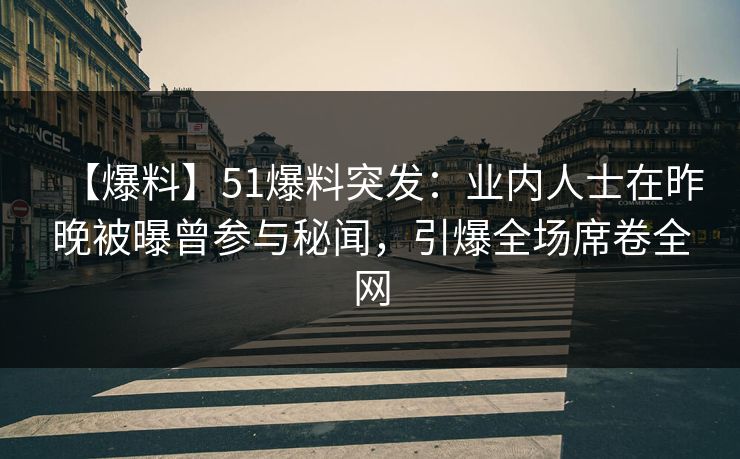【爆料】51爆料突发：业内人士在昨晚被曝曾参与秘闻，引爆全场席卷全网
