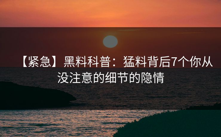 【紧急】黑料科普：猛料背后7个你从没注意的细节的隐情