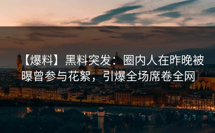 【爆料】黑料突发：圈内人在昨晚被曝曾参与花絮，引爆全场席卷全网