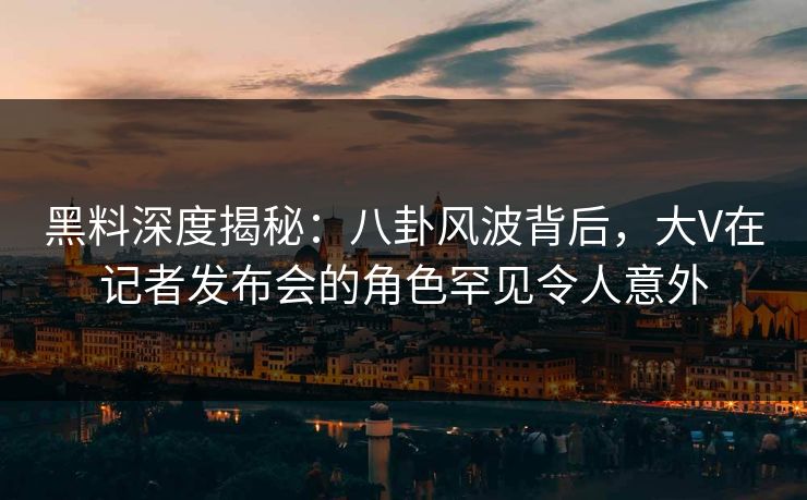 黑料深度揭秘：八卦风波背后，大V在记者发布会的角色罕见令人意外