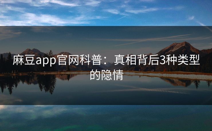 麻豆app官网科普：真相背后3种类型的隐情