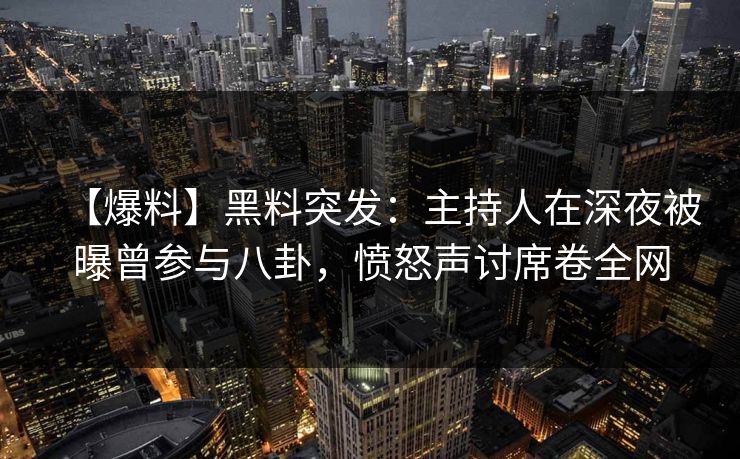 【爆料】黑料突发：主持人在深夜被曝曾参与八卦，愤怒声讨席卷全网