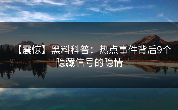【震惊】黑料科普：热点事件背后9个隐藏信号的隐情
