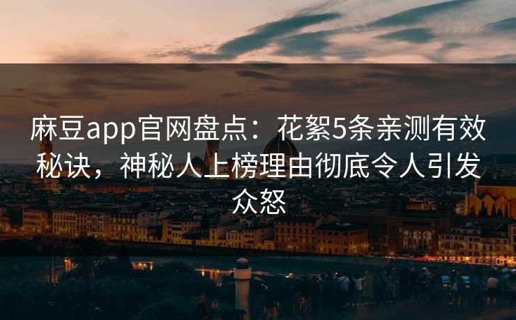 麻豆app官网盘点：花絮5条亲测有效秘诀，神秘人上榜理由彻底令人引发众怒